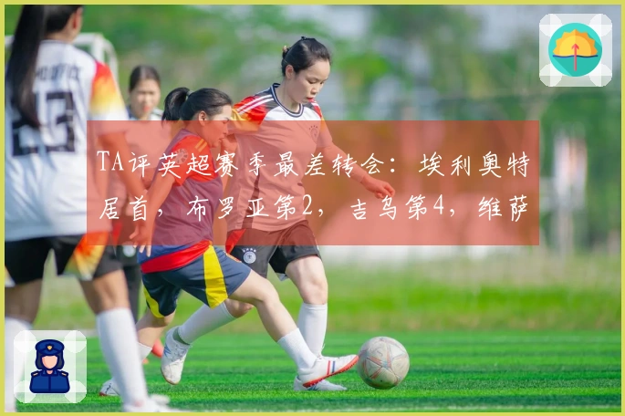 TA评英超赛季最差转会：埃利奥特居首，布罗亚第2，吉乌第4，维萨第7