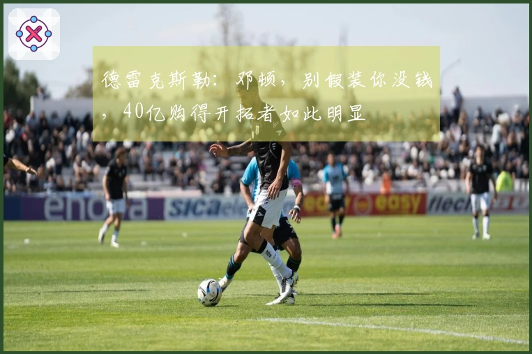 德雷克斯勒：邓顿，别假装你没钱，40亿购得开拓者如此明显